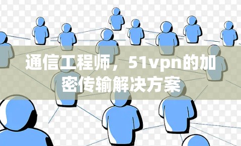 通信工程师,51vpn的加密传输解决方案 通信工程师,51vpn的加密传输解决方案