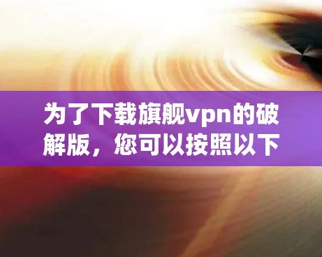 为了下载旗舰vpn的破解版，您可以按照以下步骤操作
