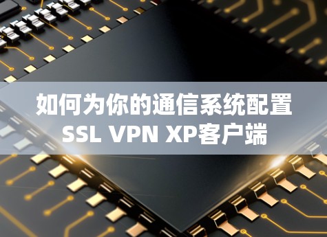 如何为你的通信系统配置SSL VPN XP客户端 如何为你的通信系统配置SSL VPN XP客户端