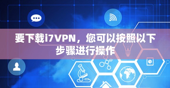 要下载i7VPN，您可以按照以下步骤进行操作