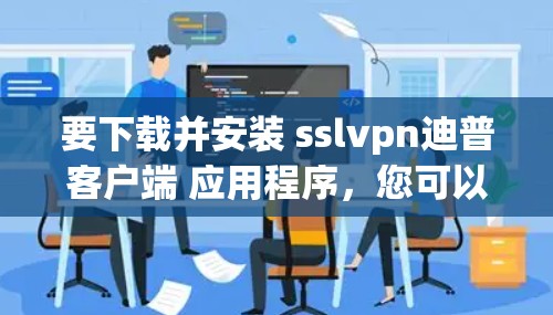 要下载并安装 sslvpn迪普客户端 应用程序，您可以按照以下步骤进行