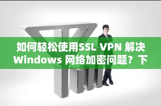 如何轻松使用SSL VPN 解决Windows 网络加密问题？下载步骤与注意事项
