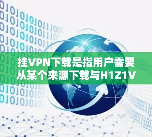 挂VPN下载是指用户需要从某个来源下载与H1Z1VPN相关的软件或数据。以下是对该问题的逐步解释和解答