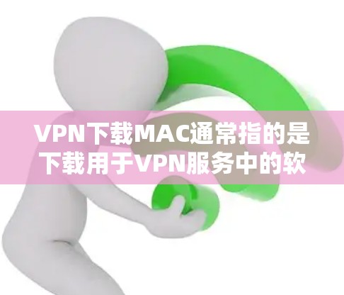 VPN下载MAC通常指的是下载用于VPN服务中的软件包或应用。以下是关于如何下载VPN软件的步骤