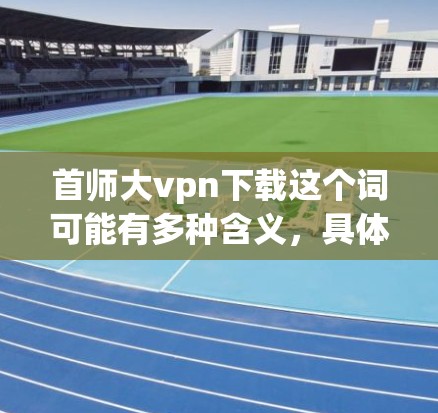首师大vpn下载这个词可能有多种含义,具体取决于上下文。以下是一些可能的解释和建议 首师大vpn下载这个词可能有多种含义,具体取决于上下文。以下是一些可能的解释和建议