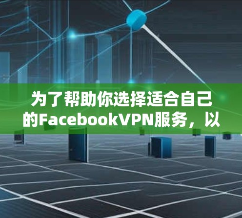 为了帮助你选择适合自己的FacebookVPN服务,以下是一个结构化的推荐和建议 为了帮助你选择适合自己的FacebookVPN服务,以下是一个结构化的推荐和建议