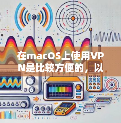 在macOS上使用VPN是比较方便的,以下是几种常用的VPN工具及其使用方法 在macOS上使用VPN是比较方便的,以下是几种常用的VPN工具及其使用方法