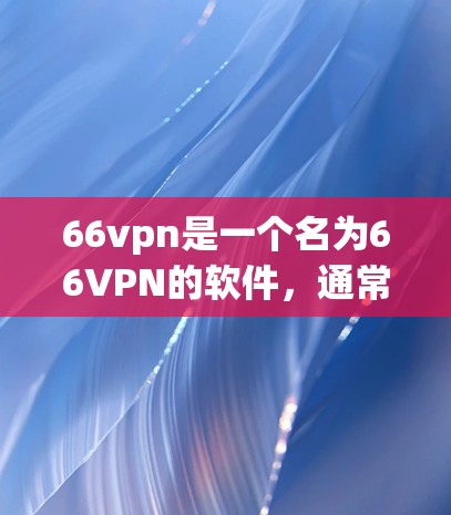66vpn是一个名为66VPN的软件，通常用于VPN（Virtual Private Network）的设置和管理。它是一款用于创建、管理和管理VPN协议的工具