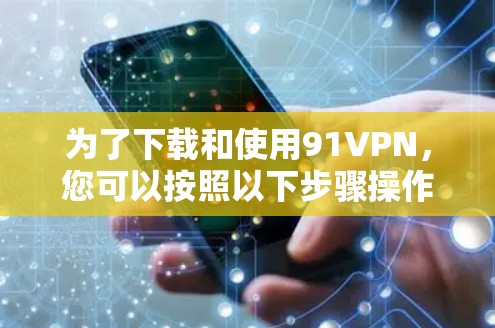 为了下载和使用91VPN，您可以按照以下步骤操作