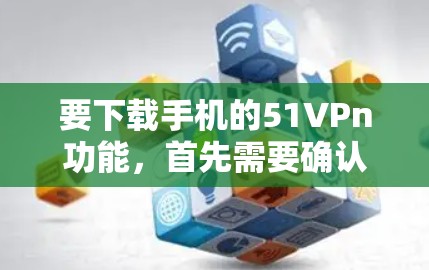要下载手机的51VPn功能，首先需要确认这是哪个具体的手机型号和应用，因为不同的手机型号和应用可能有不同的下载链接或功能需求。以下是几种可能的解决步骤