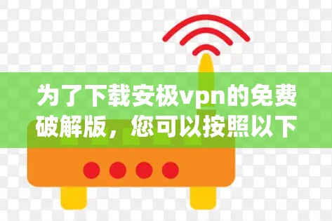 为了下载安极vpn的免费破解版，您可以按照以下步骤进行操作