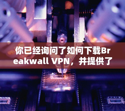 你已经询问了如何下载Breakwall VPN,并提供了详细的步骤。现在,我会提供一个清晰的指南,帮助你顺利下载和使用Breakwall VPN