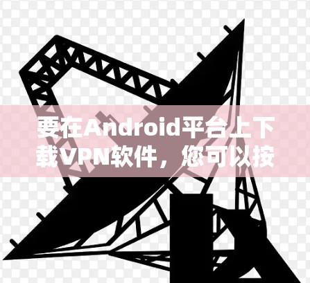 要在Android平台上下载VPN软件，您可以按照以下步骤操作