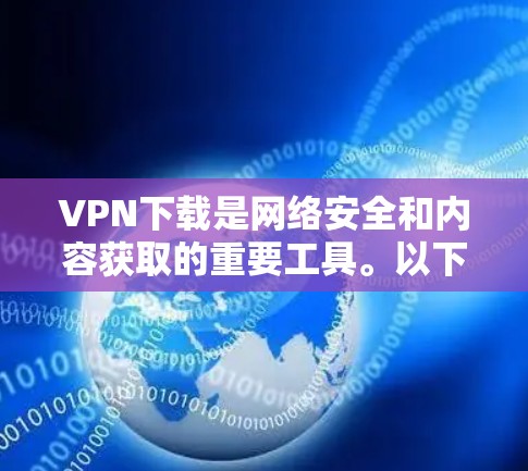 VPN下载是网络安全和内容获取的重要工具。以下是详细的步骤和建议，帮助你轻松下载VPN内容