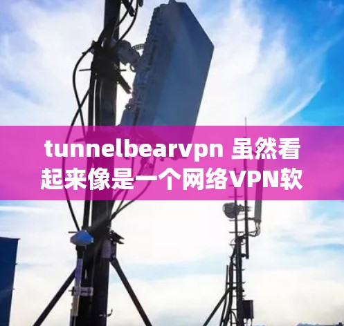 tunnelbearvpn 虽然看起来像是一个网络VPN软件的名称,但根据目前的搜索结果,它似乎并不是一个常见的VPN软件。可能是一个开发者或社区开发的产品,但目前没有足够的信息来确认其身份和功能