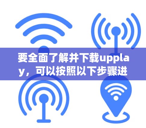 要全面了解并下载upplay，可以按照以下步骤进行