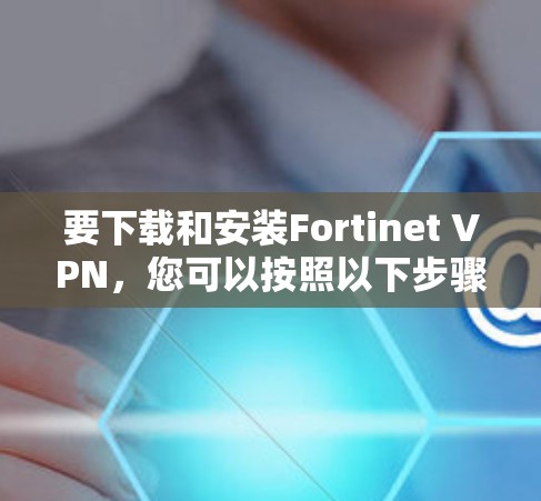 要下载和安装Fortinet VPN,您可以按照以下步骤进行