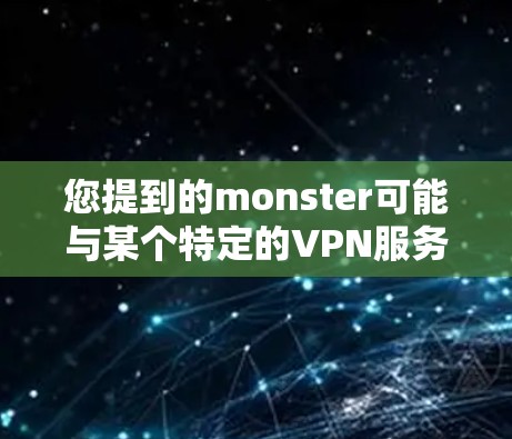 您提到的monster可能与某个特定的VPN服务或角色有关。如果您指的是下载大挂网(Monster Haven)的VPN服务,以下是一些建议