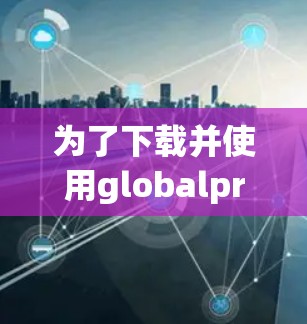 为了下载并使用globalprotect vpn,您可以按照以下步骤操作