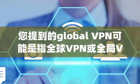 您提到的global VPN可能是指全球VPN或全局VPN服务,具体含义取决于上下文。以下是一些可能的解释和解决方案