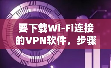 要下载Wi-Fi连接的VPN软件,步骤如下