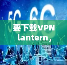 要下载VPN lantern,您可以按照以下步骤进行