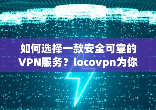如何选择一款安全可靠的VPN服务?locovpn为你提供可靠的安全连接