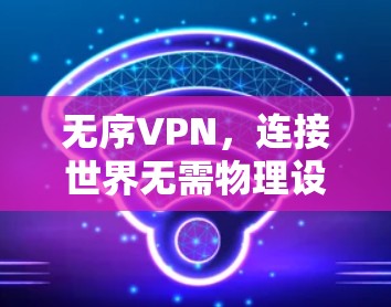 无序VPN,连接世界无需物理设备的快捷方式