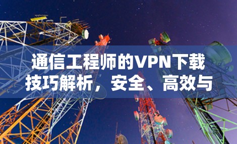 通信工程师的VPN下载技巧解析,安全、高效与效率的平衡