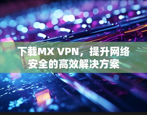 下载MX VPN,提升网络安全的高效解决方案