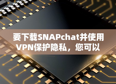 要下载SNAPchat并使用VPN保护隐私,您可以按照以下步骤进行操作