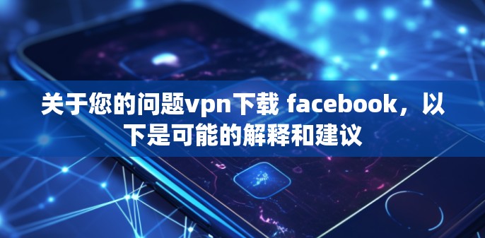 关于您的问题vpn下载 facebook，以下是可能的解释和建议