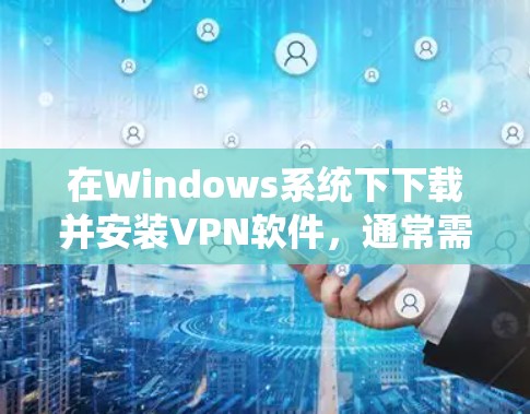 在Windows系统下下载并安装VPN软件，通常需要按照以下步骤执行