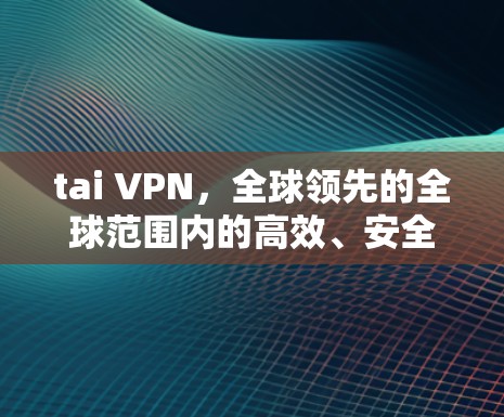 tai VPN，全球领先的全球范围内的高效、安全的网络保护解决方案