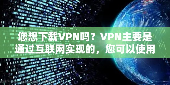 您想下载VPN吗?VPN主要是通过互联网实现的,您可以使用以下方式下载VPN软件或客户端