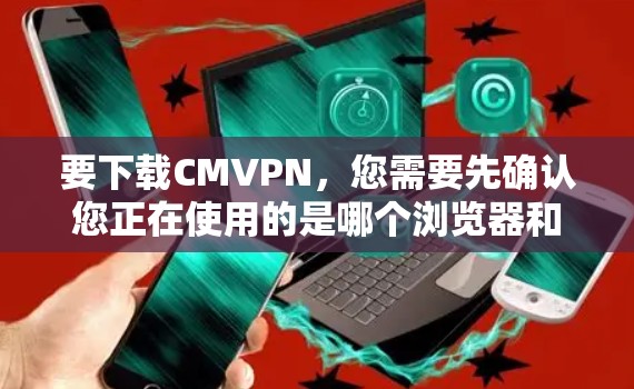 要下载CMVPN，您需要先确认您正在使用的是哪个浏览器和设备。以下是一些常见的下载链接和步骤，供您参考