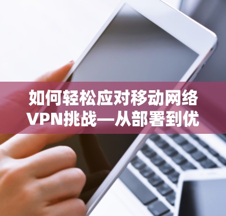 如何轻松应对移动网络VPN挑战—从部署到优化