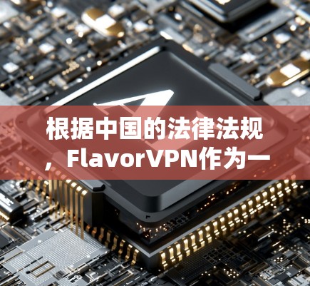 根据中国的法律法规，FlavorVPN作为一家国际公司，可能在中国存在不合法的授权。为了确保下载的软件合法合规，建议以下步骤