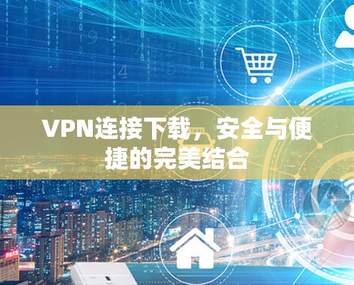 VPN连接下载,安全与便捷的完美结合