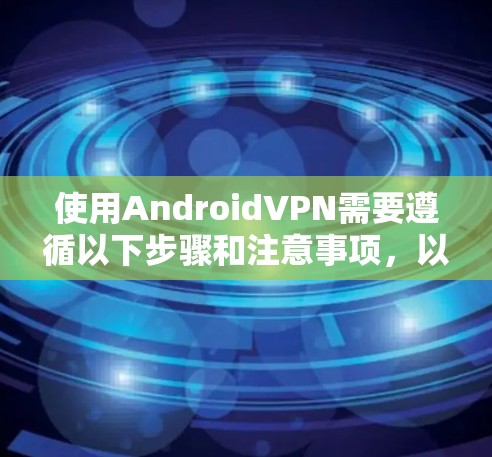 使用AndroidVPN需要遵循以下步骤和注意事项，以确保安全和有效连接