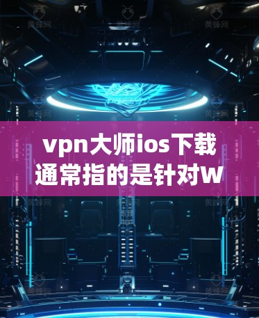 vpn大师ios下载通常指的是针对Windows或Mac设备的VPN管理软件。以下是一些常见的VPN管理软件及其下载链接