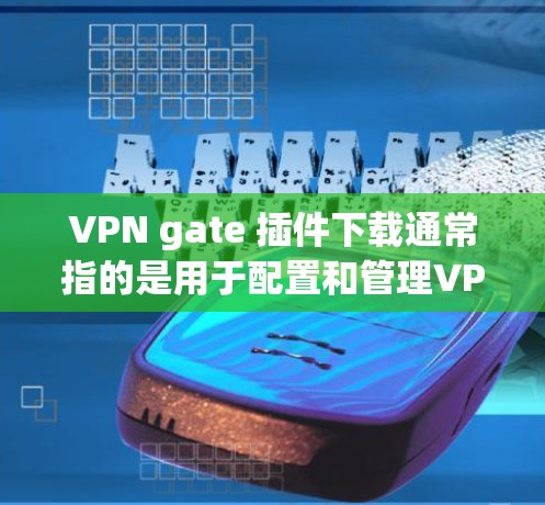 VPN gate 插件下载通常指的是用于配置和管理VPN服务的插件，常见于网络管理工具中。以下是一些常见的VPN gate 插件类型及其下载方法和使用指南