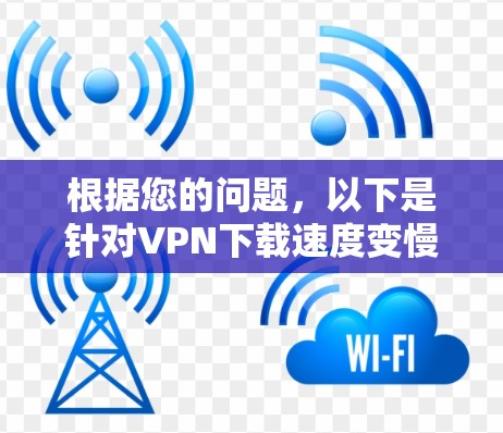 根据您的问题，以下是针对VPN下载速度变慢的逐步解决方案