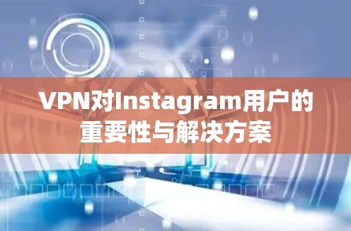 VPN对Instagram用户的重要性与解决方案