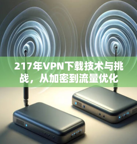 217年VPN下载技术与挑战，从加密到流量优化