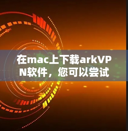 在mac上下载arkVPN软件，您可以尝试以下几种方法
