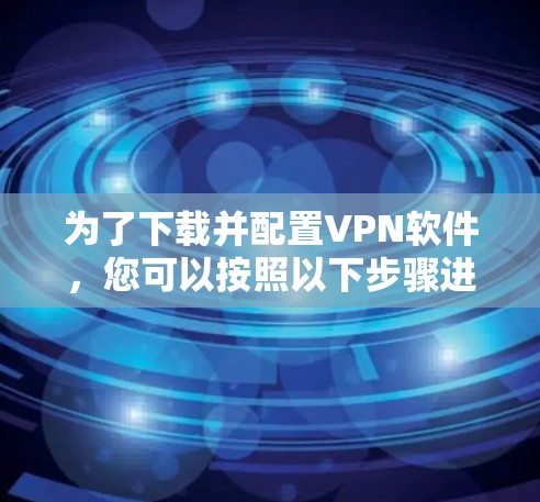 为了下载并配置VPN软件，您可以按照以下步骤进行