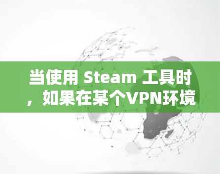 当使用 Steam 工具时，如果在某个VPN环境下下载速度较慢，可能是由于多种因素导致的。以下是一些可能的原因和解决方案