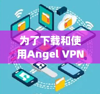 为了下载和使用Angel VPN，您可以按照以下步骤进行