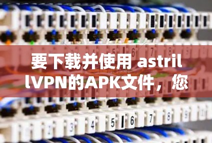 要下载并使用 astrillVPN的APK文件，您可以按照以下步骤进行操作